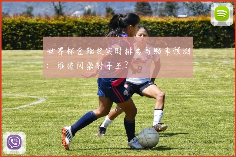世界杯金靴奖实时排名与赔率预测：谁将问鼎射手王？
