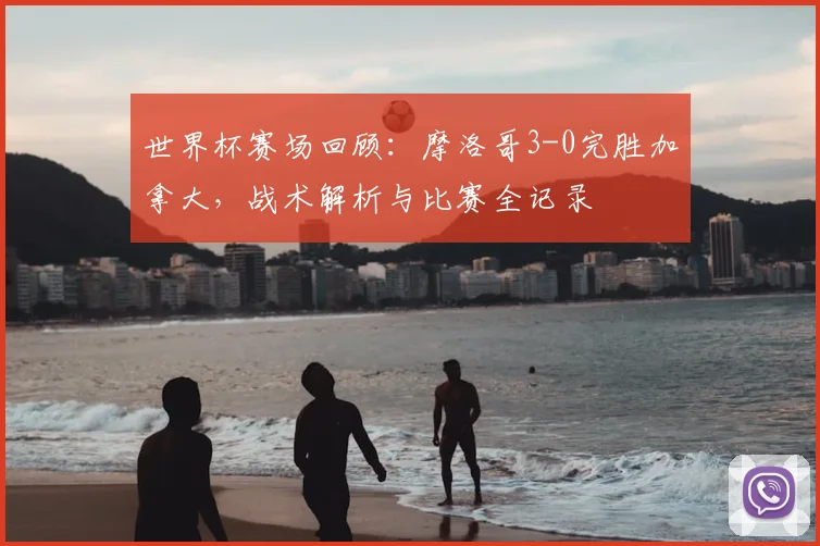 世界杯赛场回顾：摩洛哥3-0完胜加拿大，战术解析与比赛全记录