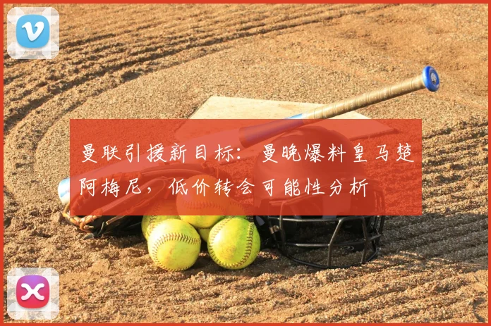 曼联引援新目标：曼晚爆料皇马楚阿梅尼，低价转会可能性分析