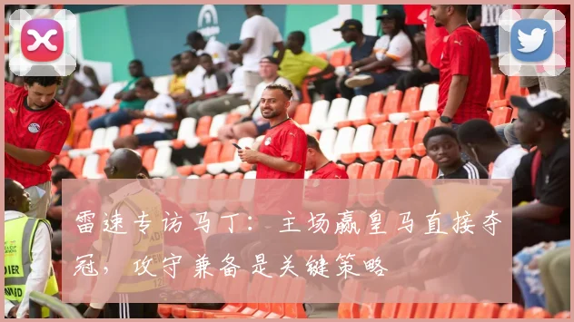 雷速专访马丁：主场赢皇马直接夺冠，攻守兼备是关键策略