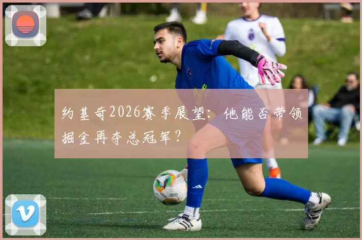 约基奇2026赛季展望：他能否带领掘金再夺总冠军？