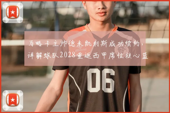 马略卡主帅德米凯利斯成功续约，详解球队2028重返西甲席位核心蓝图