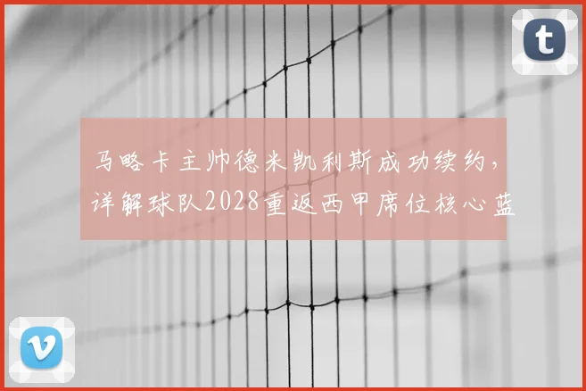 马略卡主帅德米凯利斯成功续约,详解球队2028重返西甲席位核心蓝图