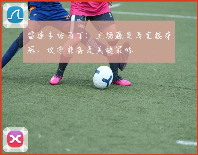 雷速专访马丁：主场赢皇马直接夺冠，攻守兼备是关键策略