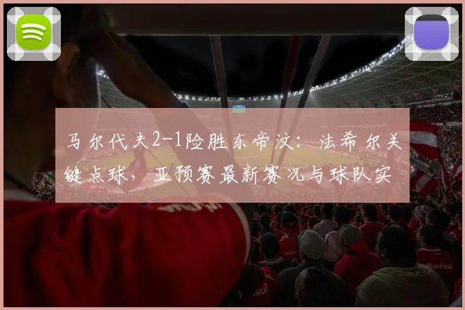 马尔代夫2-1险胜东帝汶：法希尔关键点球，亚预赛最新赛况与球队实力分析