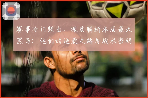 赛事冷门频出，深度解析本届最大黑马：他们的逆袭之路与战术密码