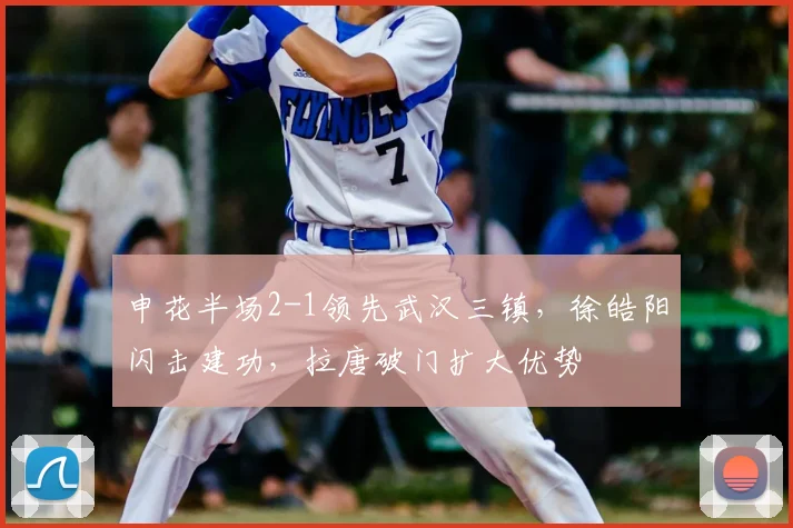 申花半场2-1领先武汉三镇，徐皓阳闪击建功，拉唐破门扩大优势