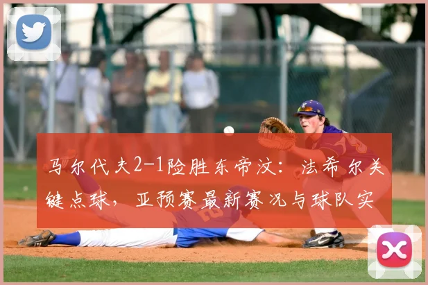 马尔代夫2-1险胜东帝汶：法希尔关键点球，亚预赛最新赛况与球队实力分析